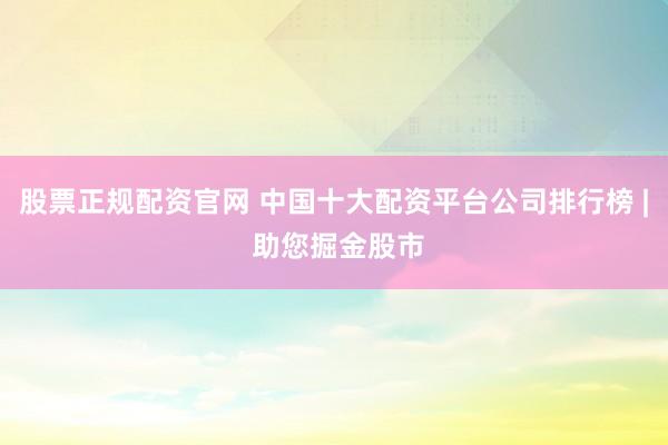 股票正规配资官网 中国十大配资平台公司排行榜 | 助您掘金股市