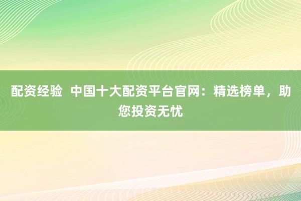 配资经验  中国十大配资平台官网：精选榜单，助您投资无忧