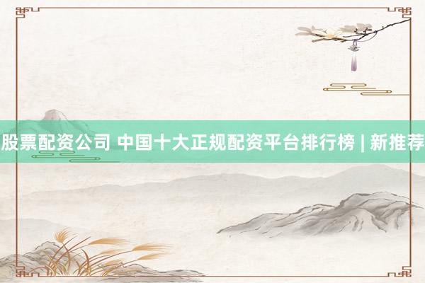 股票配资公司 中国十大正规配资平台排行榜 | 新推荐