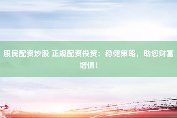 股民配资炒股 正规配资投资：稳健策略，助您财富增值！