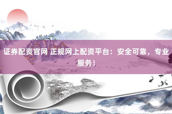 证券配资官网 正规网上配资平台：安全可靠，专业服务！