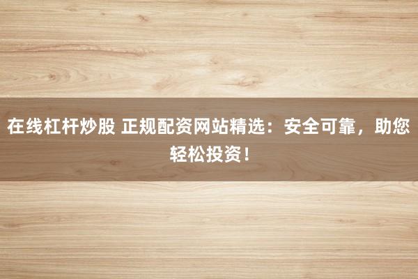在线杠杆炒股 正规配资网站精选：安全可靠，助您轻松投资！