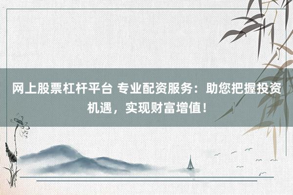 网上股票杠杆平台 专业配资服务：助您把握投资机遇，实现财富增值！