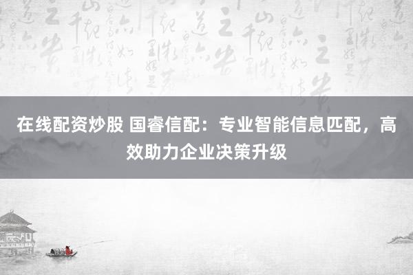 在线配资炒股 国睿信配：专业智能信息匹配，高效助力企业决策升级