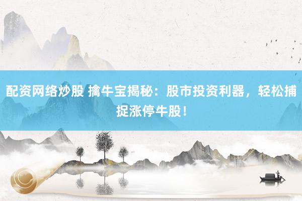配资网络炒股 擒牛宝揭秘：股市投资利器，轻松捕捉涨停牛股！