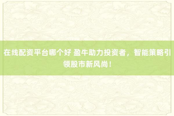 在线配资平台哪个好 盈牛助力投资者，智能策略引领股市新风尚！