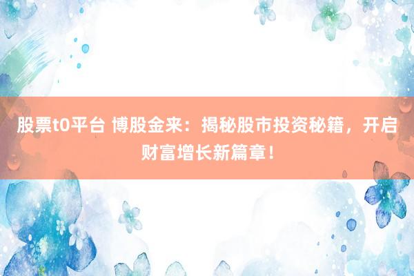 股票t0平台 博股金来：揭秘股市投资秘籍，开启财富增长新篇章！