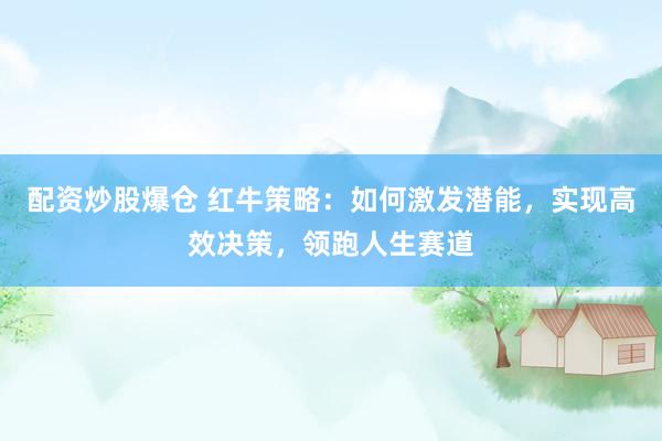 配资炒股爆仓 红牛策略：如何激发潜能，实现高效决策，领跑人生赛道