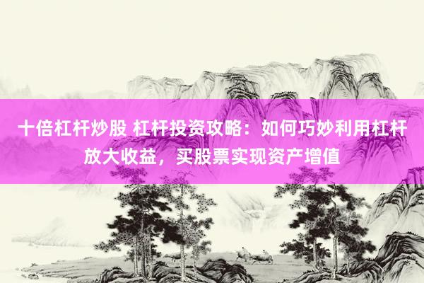 十倍杠杆炒股 杠杆投资攻略：如何巧妙利用杠杆放大收益，买股票实现资产增值