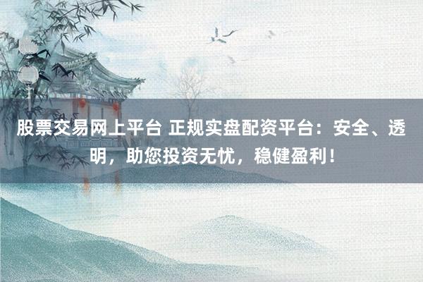 股票交易网上平台 正规实盘配资平台：安全、透明，助您投资无忧，稳健盈利！