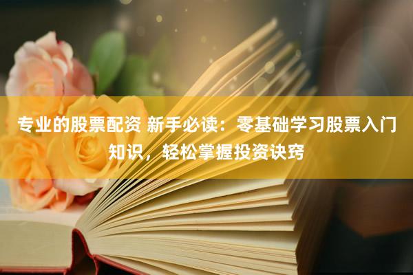 专业的股票配资 新手必读：零基础学习股票入门知识，轻松掌握投资诀窍