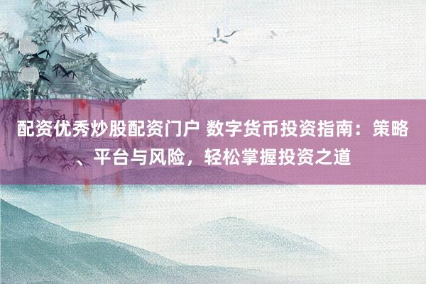 配资优秀炒股配资门户 数字货币投资指南：策略、平台与风险，轻松掌握投资之道