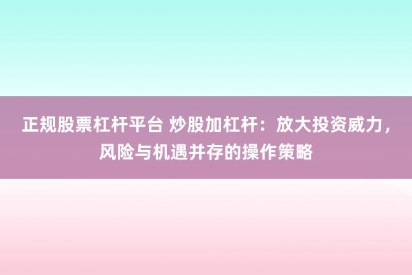 正规股票杠杆平台 炒股加杠杆：放大投资威力，风险与机遇并存的操作策略