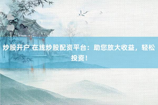 炒股开户 在线炒股配资平台：助您放大收益，轻松投资！
