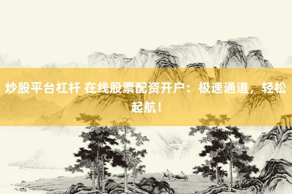 炒股平台杠杆 在线股票配资开户：极速通道，轻松起航！