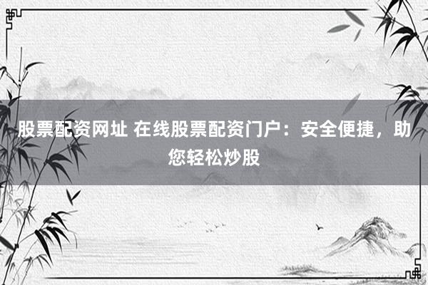 股票配资网址 在线股票配资门户：安全便捷，助您轻松炒股
