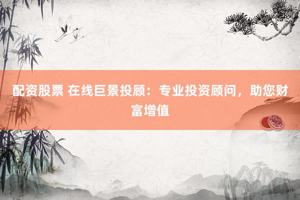 配资股票 在线巨景投顾：专业投资顾问，助您财富增值