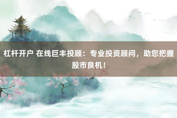 杠杆开户 在线巨丰投顾：专业投资顾问，助您把握股市良机！