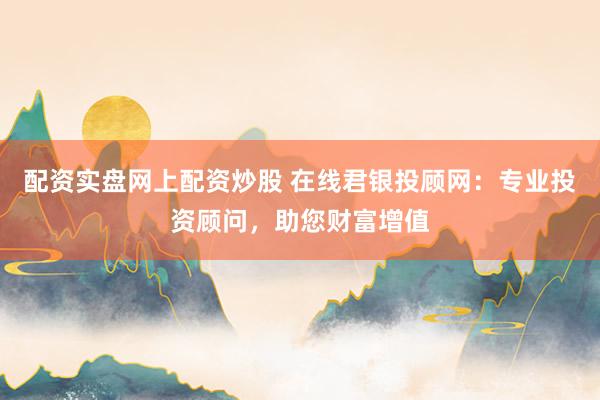 配资实盘网上配资炒股 在线君银投顾网：专业投资顾问，助您财富增值