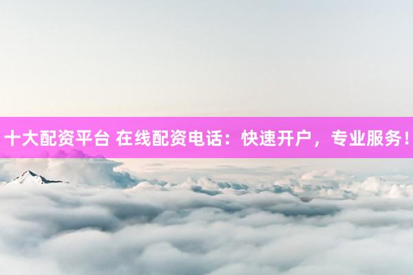 十大配资平台 在线配资电话：快速开户，专业服务！
