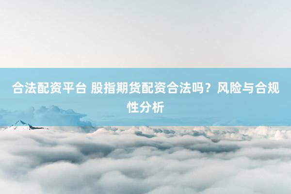 合法配资平台 股指期货配资合法吗？风险与合规性分析