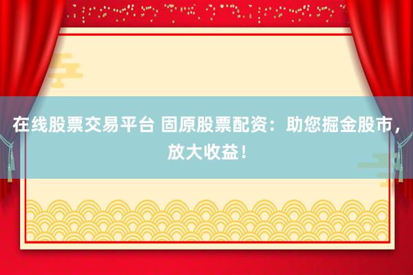 在线股票交易平台 固原股票配资：助您掘金股市，放大收益！
