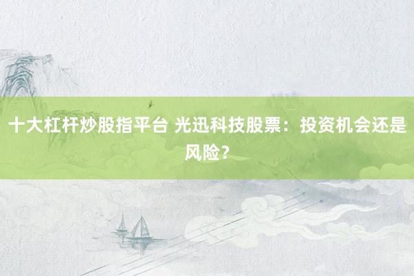 十大杠杆炒股指平台 光迅科技股票：投资机会还是风险？