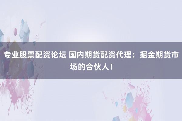 专业股票配资论坛 国内期货配资代理：掘金期货市场的合伙人！