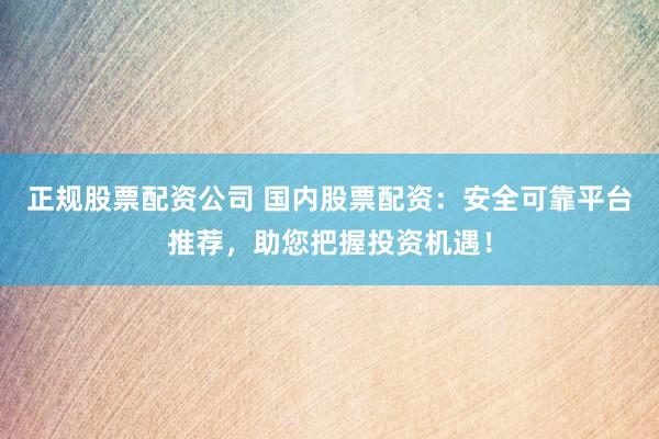 正规股票配资公司 国内股票配资：安全可靠平台推荐，助您把握投资机遇！