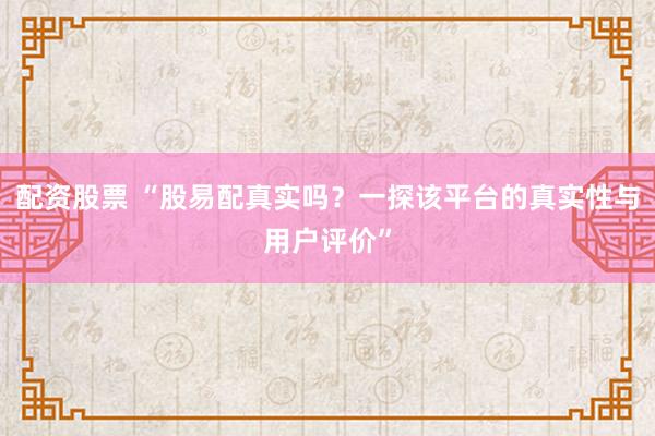 配资股票 “股易配真实吗？一探该平台的真实性与用户评价”