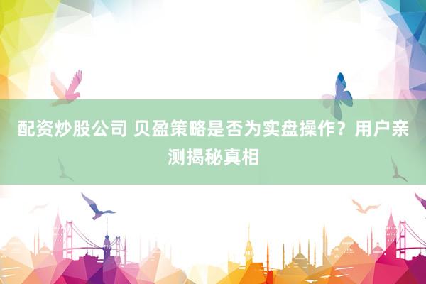 配资炒股公司 贝盈策略是否为实盘操作？用户亲测揭秘真相