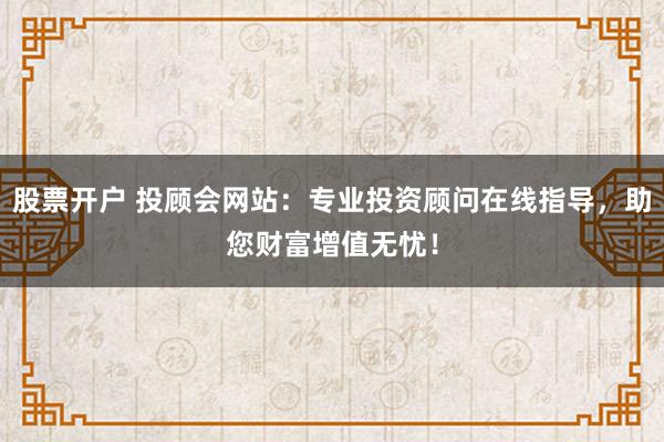 股票开户 投顾会网站：专业投资顾问在线指导，助您财富增值无忧！