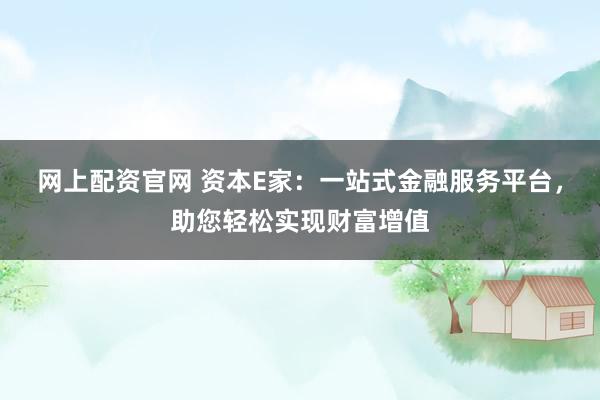 网上配资官网 资本E家：一站式金融服务平台，助您轻松实现财富增值