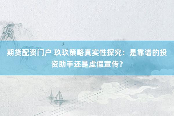 期货配资门户 玖玖策略真实性探究：是靠谱的投资助手还是虚假宣传？