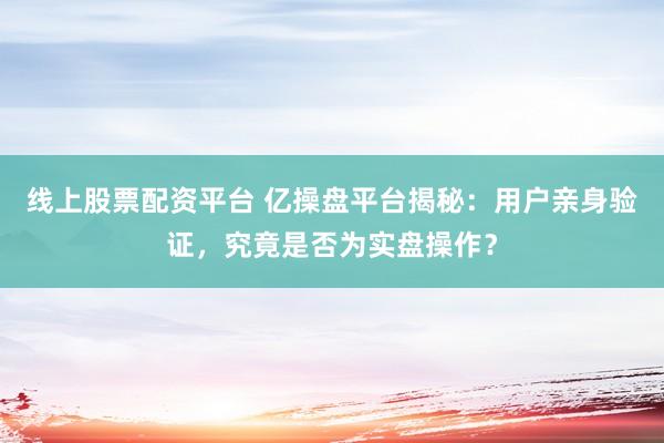 线上股票配资平台 亿操盘平台揭秘：用户亲身验证，究竟是否为实盘操作？