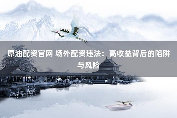 原油配资官网 场外配资违法：高收益背后的陷阱与风险