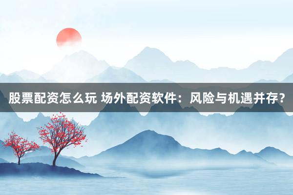 股票配资怎么玩 场外配资软件：风险与机遇并存？