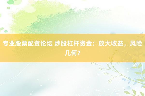 专业股票配资论坛 炒股杠杆资金：放大收益，风险几何？