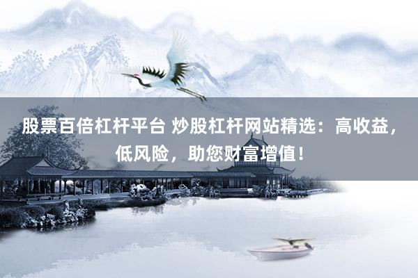 股票百倍杠杆平台 炒股杠杆网站精选：高收益，低风险，助您财富增值！