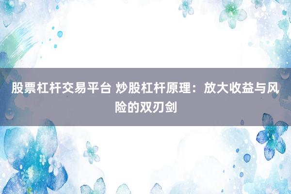 股票杠杆交易平台 炒股杠杆原理：放大收益与风险的双刃剑
