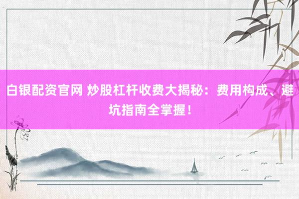 白银配资官网 炒股杠杆收费大揭秘：费用构成、避坑指南全掌握！