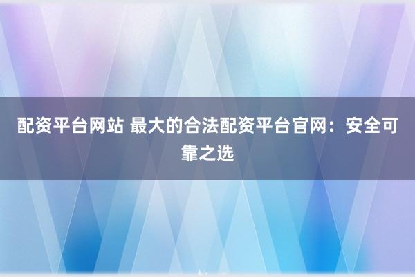 配资平台网站 最大的合法配资平台官网：安全可靠之选