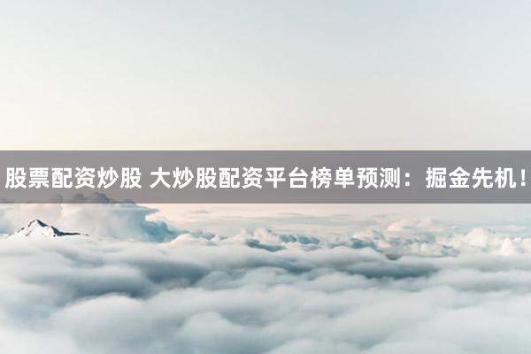 股票配资炒股 大炒股配资平台榜单预测：掘金先机！