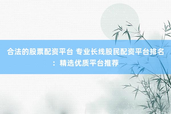 合法的股票配资平台 专业长线股民配资平台排名：精选优质平台推荐