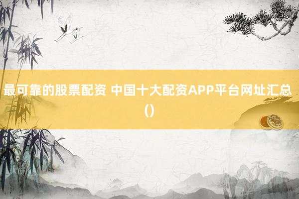 最可靠的股票配资 中国十大配资APP平台网址汇总 ()