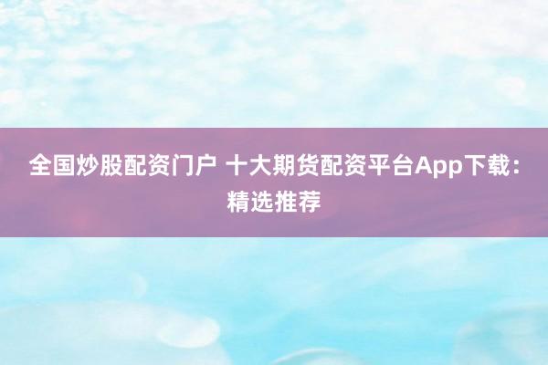 全国炒股配资门户 十大期货配资平台App下载：精选推荐
