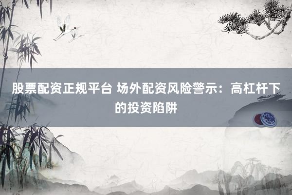 股票配资正规平台 场外配资风险警示：高杠杆下的投资陷阱