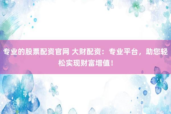 专业的股票配资官网 大财配资：专业平台，助您轻松实现财富增值！