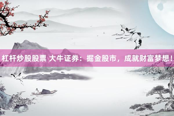 杠杆炒股股票 大牛证券：掘金股市，成就财富梦想！