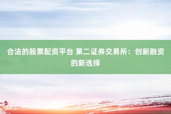 合法的股票配资平台 第二证券交易所：创新融资的新选择